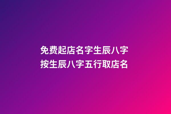 免费起店名字生辰八字 按生辰八字五行取店名-第1张-店铺起名-玄机派